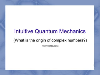 Intuitive Quantum Mechanics
(What is the origin of complex numbers?)
               Florin Moldoveanu




                                           1
 