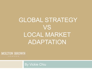 GLOBAL STRATEGY
      VS
 LOCAL MARKET
  ADAPTATION


 By Vickie Chiu
 