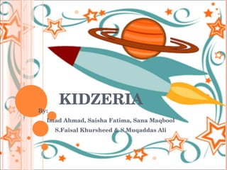 KIDZERIA By: Imad Ahmad, Saisha Fatima, Sana Maqbool S.Faisal Khursheed & S.Muqaddas Ali 