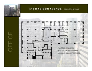 515 MADISON AVENUE                                                                                        NEW YORK, NY 10022




                                                                         FILE RM.




                                                                    PROJECTOR RM.

                                                                                                           CLO.

                                                                   CONF. RM.
OFFICE


                    INTERIOR DESIGN                                                                                                     ARCHITECTURAL
                      DEPARTMENT                                                                    CONF. RM.                            DEPARTMENT
                                                                                                                  CAD MANAGER




                                                                                                                   COPY RM.
                                                                   CONF. RM.




                                                                                    MECH.   MECH.
                                                                                     RM.     RM.

                                                                                                                   STORAGE      MECH.
                            CLO.                                                                                                 RM.
                                                                                                PLOTTER RM.




                                            RECEPTIONIST




         FILE RM.                                                                                      § FACITITIES MANAGERS

                                                           ELEC.
                                                                                                       § REAL ESTATE RENTAL PLANS
                                                            RM.



                                   MAINT.        HALLWAY              ELEVATOR
                                                                                                       § ACCURATE SQUARE FOOTAGES
                                    CLO.                                LOBBY
 