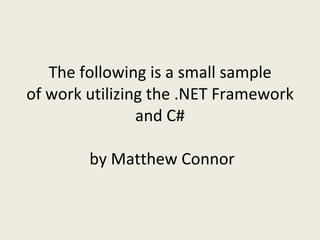 The following is a small sample
of work utilizing the .NET Framework
                and C#

        by Matthew Connor
 