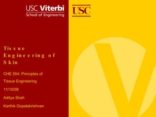 Tis s u e
E n g in e e r in g o f
S k in

CHE 554: Principles of
Tissue Engineering

11/10/08

Aditya Shah

Karthik Gopalakrishnan
 