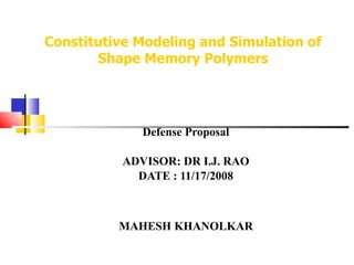 Constitutive Modeling and Simulation of Shape Memory Polymers Defense Proposal ADVISOR: DR I.J. RAO DATE : 11/17/2008 MAHESH KHANOLKAR 