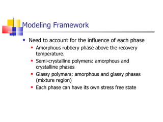 Modeling Framework Need to account for the influence of each phase Amorphous rubbery phase above the recovery temperature. Semi-crystalline polymers: amorphous and crystalline phases Glassy polymers: amorphous and glassy phases (mixture region) Each phase can have its own stress free state 