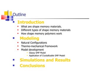 Outline Introduction What are shape memory materials.  Different types of shape memory materials How shape memory polymers work Modeling Natural Configurations Thermo-mechanical Framework Model development Glassy SMP Model Application of Crystallizable SMP Model  Simulations and Results Conclusions 