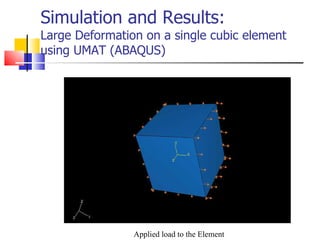 Simulation and Results: Large Deformation on a single cubic element using UMAT (ABAQUS) Applied load to the Element 