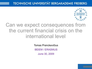 Can we expect consequences from the current financial crisis on the international level Tomas Pranckevi čius IBDEM / ERASMUS June 30, 2009 