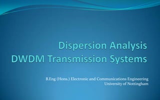 Dispersion AnalysisDWDM Transmission Systems B.Eng (Hons.) Electronic and Communications Engineering University of Nottingham 