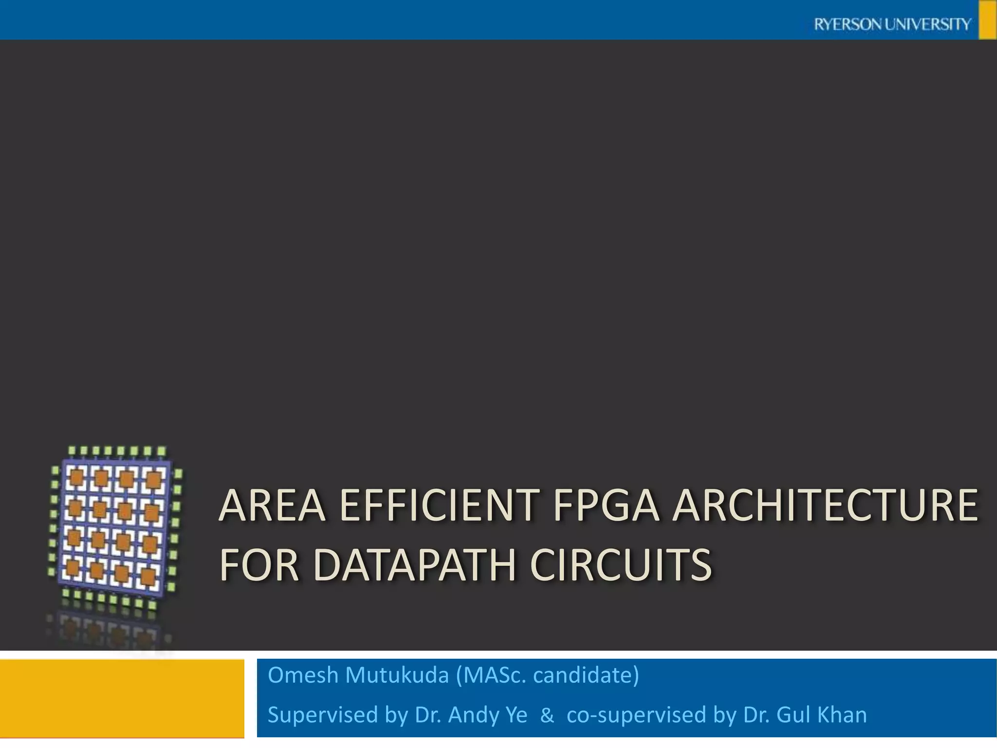 Area Efficient FPGA Architecture for Datapath CircuitsOmesh Mutukuda (MASc. candidate)Supervised by Dr. Andy Ye  &  co-supervised by Dr. Gul Khan