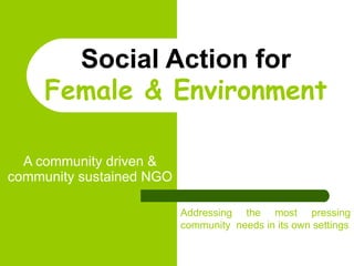 Social Action for Female & Environment A community driven & community sustained NGO Addressing the most pressing community  needs in its own settings 