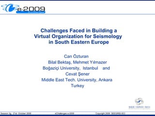 Challenges Faced in Building a Virtual Organization for Seismology  in South Eastern Europe Can Özturan  Bilal Bektaş, Mehmet Yılmazer Boğaziçi University,  Istanbul  and  Cevat Şener Middle East Tech. University, Ankara  Turkey 