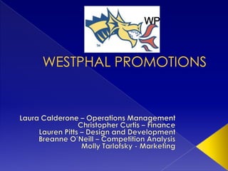 WP WESTPHAL PROMOTIONS Laura Calderone – Operations Management Christopher Curtis – Finance Lauren Pitts – Design and Development Breanne O’Neill – Competition Analysis Molly Tarlofsky - Marketing 