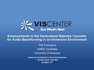 Enhancements to the Generalized Sidelobe Canceller
for Audio Beamforming in an Immersive Environment
                                         Phil Townsend
                                       MSEE Candidate
                                  University of Kentucky




    www.vis.uky.edu   |   Dedicated to Research, Education and Industrial Outreach   |   859.257.1257
 