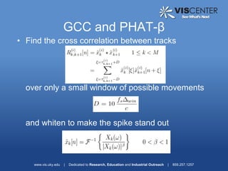 GCC and PHAT-β
• Find the cross correlation between tracks




  over only a small window of possible movements



  and whiten to make the spike stand out



    www.vis.uky.edu   |   Dedicated to Research, Education and Industrial Outreach   |   859.257.1257
 