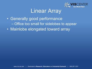 Linear Array
• Generally good performance
  – Office too small for sidelobes to appear
• Mainlobe elongated toward array




   www.vis.uky.edu   |   Dedicated to Research, Education and Industrial Outreach   |   859.257.1257
 