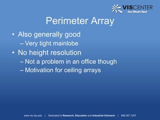Perimeter Array
• Also generally good
  – Very tight mainlobe
• No height resolution
  – Not a problem in an office though
  – Motivation for ceiling arrays




   www.vis.uky.edu   |   Dedicated to Research, Education and Industrial Outreach   |   859.257.1257
 