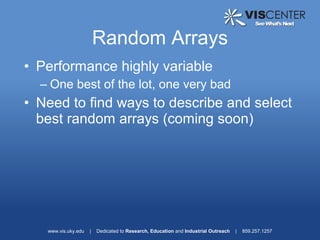 Random Arrays
• Performance highly variable
  – One best of the lot, one very bad
• Need to find ways to describe and select
  best random arrays (coming soon)




   www.vis.uky.edu   |   Dedicated to Research, Education and Industrial Outreach   |   859.257.1257
 