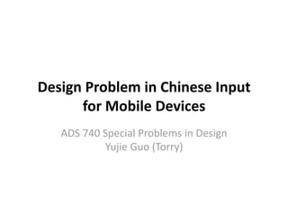 Design Problem in Chinese Input 
      for Mobile Devices  
   ADS 740 Special Problems in Design 
           Yujie Guo (Torry)
 