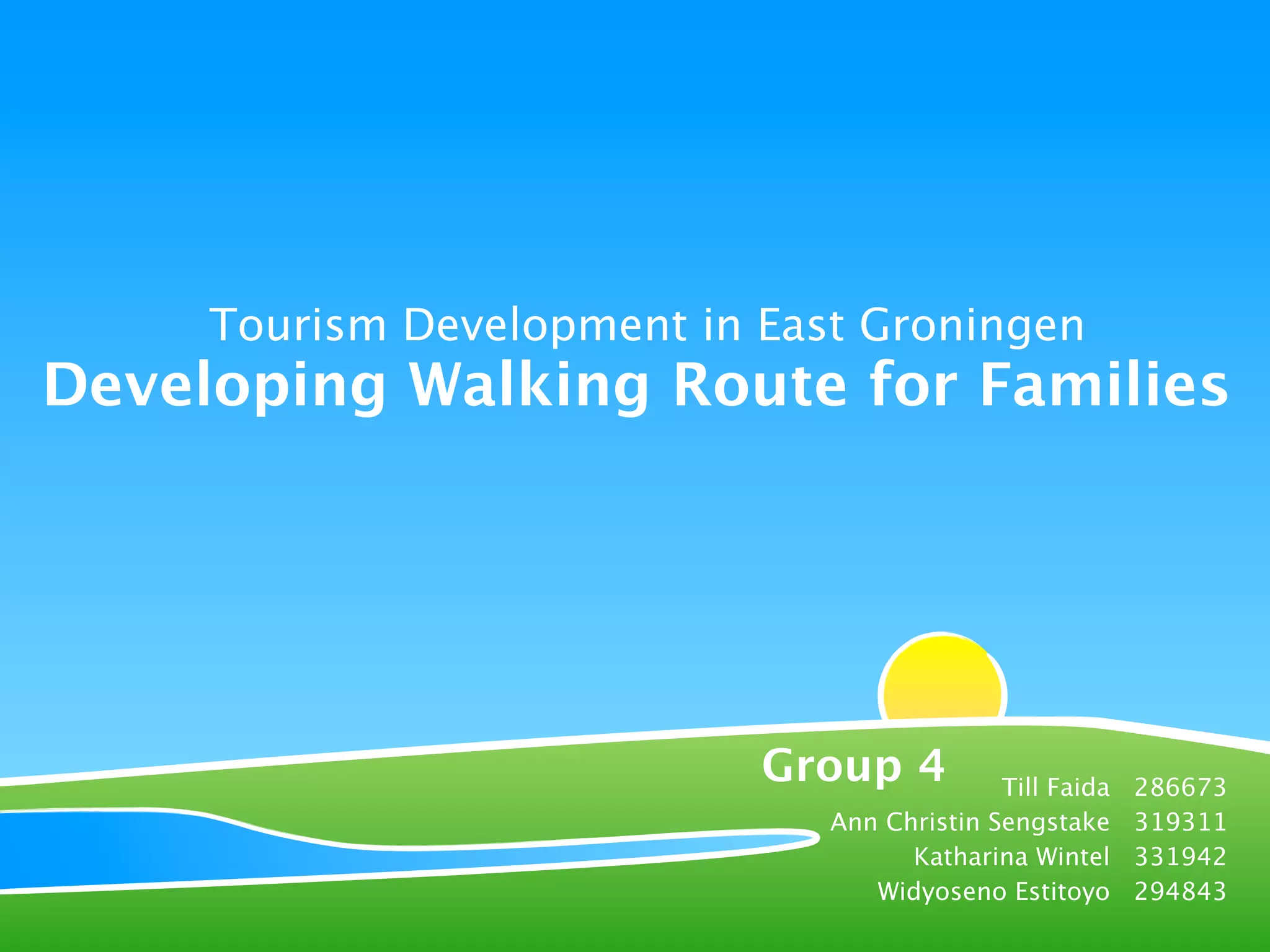 Tourism Development in East Groningen
Developing Walking Route for Families




                            Group 4          Till Faida   286673
                               Ann Christin Sengstake     319311
                                     Katharina Wintel     331942
                                  Widyoseno Estitoyo      294843
 
