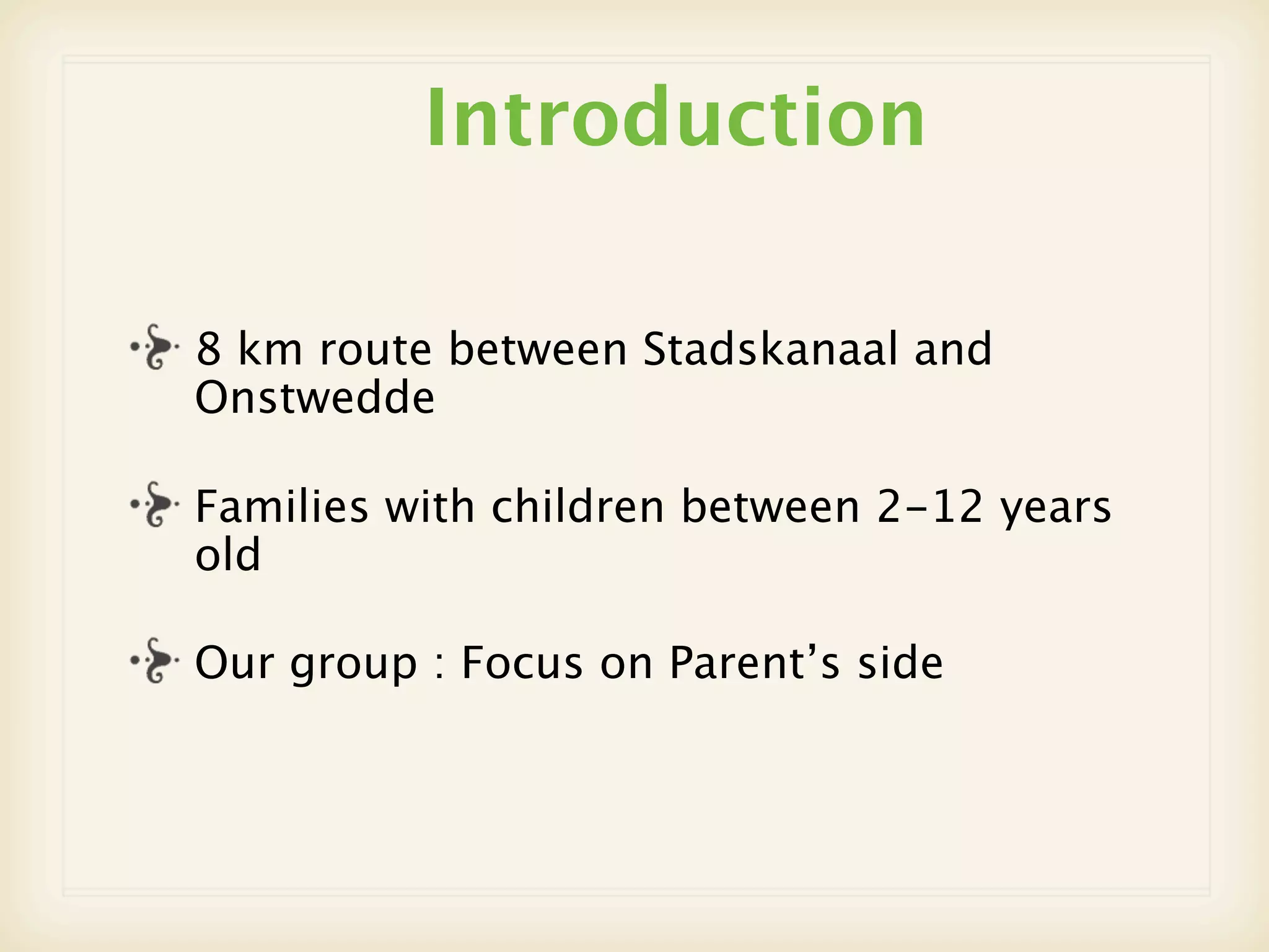 Introduction

8 km route between Stadskanaal and
Onstwedde

Families with children between 2-12 years
old

Our group : Focus on Parent’s side
 