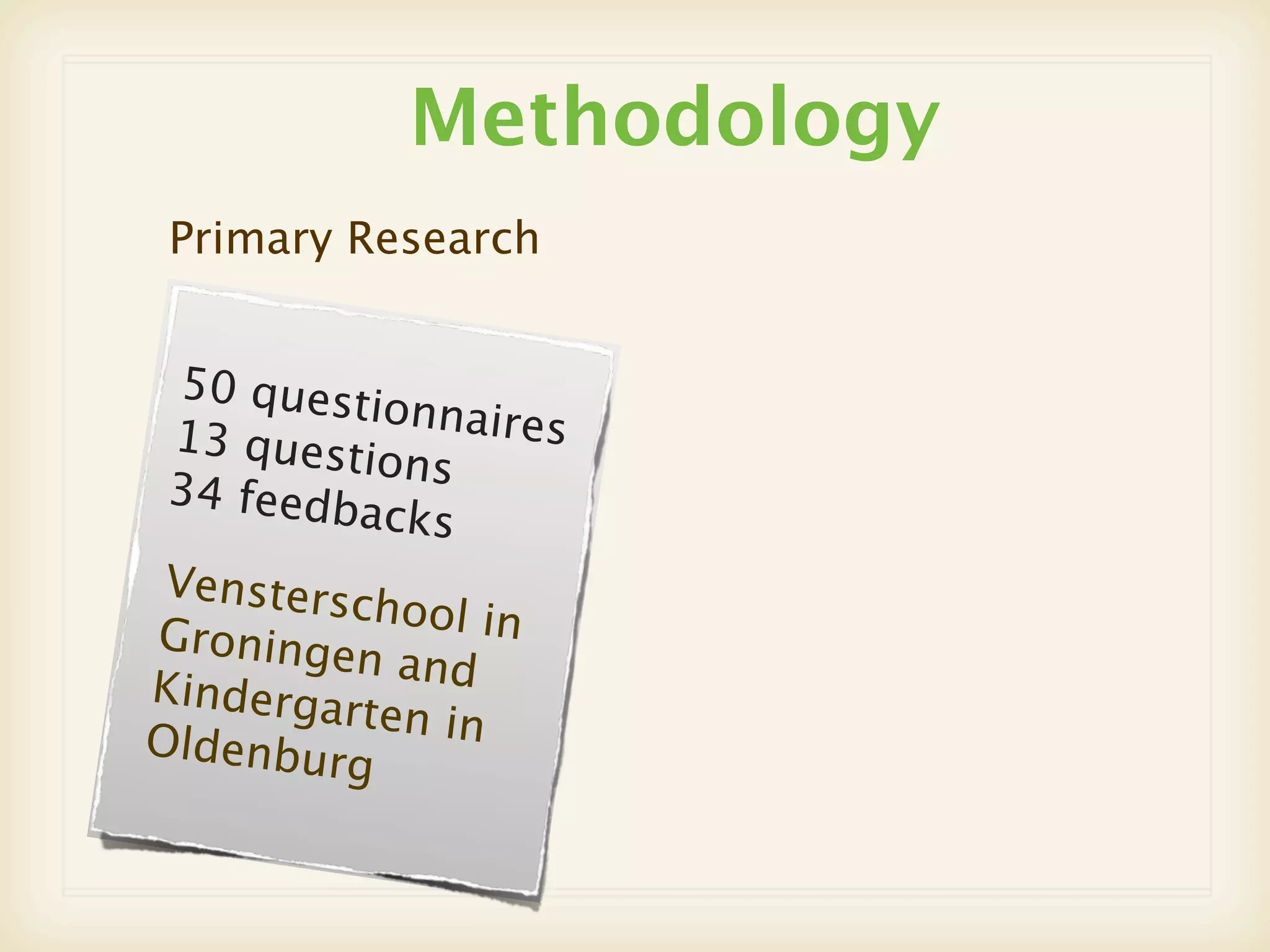 Methodology
 Primary Research


 50 quest
           ionnaires
 13 quest
          ions
 34 feedb
          acks
 Vensters
          chool in
Groninge
          n and
Kinderga
         rten in
Oldenbu
        rg
 