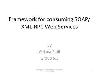 Framework for consuming SOAP/XML-RPC Web Services By Anjana Patil Group 5.3 Spring 2010, COP 6930 Class Project by Anjana Patil 