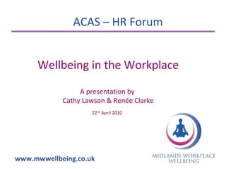 ACAS – HR Forum www.mwwellbeing.co.uk Wellbeing in the Workplace A presentation by  Cathy Lawson & Renée Clarke 22 nd  April 2010   