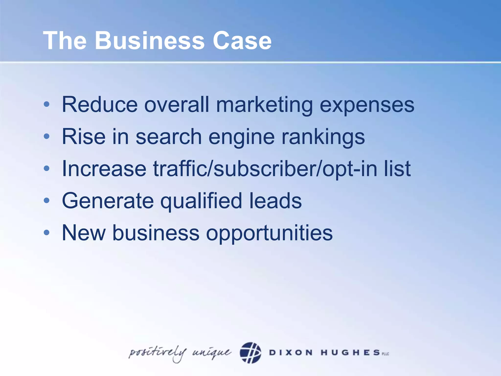 The Business CaseReduce overall marketing expensesRise in search engine rankingsIncrease traffic/subscriber/opt-in listGenerate qualified leadsNew business opportunities