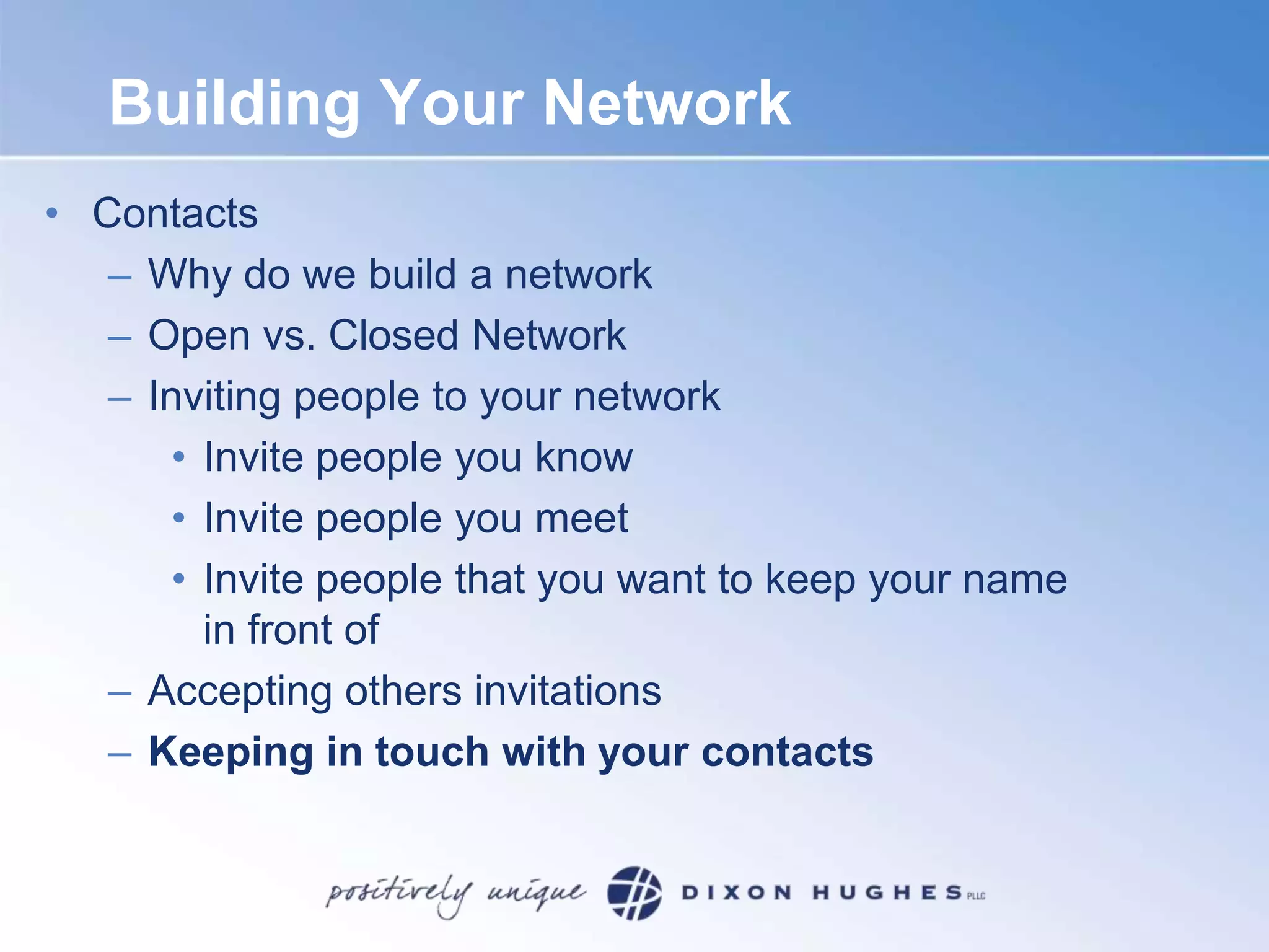 Building Your NetworkContactsWhy do we build a networkOpen vs. Closed NetworkInviting people to your networkInvite people you knowInvite people you meetInvite people that you want to keep your name in front ofAccepting others invitationsKeeping in touch with your contacts