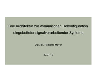 Eine Architektur zur dynamischen Rekonfiguration
   eingebetteter signalverarbeitender Systeme


                Dipl.-Inf. Reinhard Meyer



                        22.07.10
 