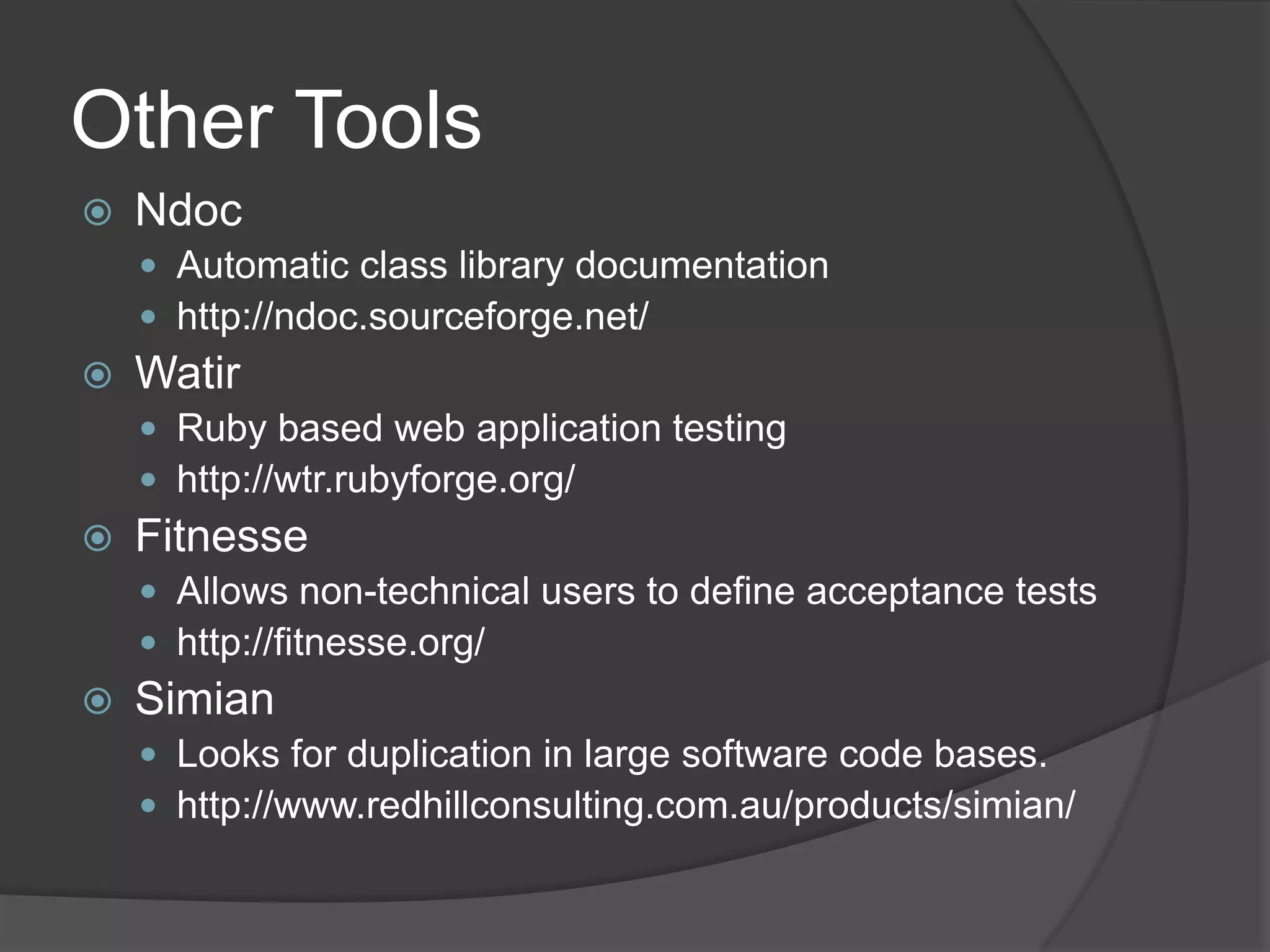 Other Tools NdocAutomatic class library documentationhttp://ndoc.sourceforge.net/WatirRuby based web application testinghttp://wtr.rubyforge.org/FitnesseAllows non-technical users to define acceptance testshttp://fitnesse.org/Simian	Looks for duplication in large software code bases.http://www.redhillconsulting.com.au/products/simian/