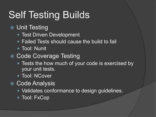 Self Testing BuildsUnit TestingTest Driven Development Failed Tests should cause the build to failTool: NunitCode Coverage TestingTests the how much of your code is exercised by your unit tests.Tool: NCoverCode AnalysisValidates conformance to design guidelines.Tool: FxCop