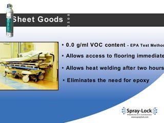 Sheet Goods •   0.0 g/ml VOC content  - EPA Test Method 24 •   Allows heat welding after two hours •   Allows access to flooring immediately  3500 •   Eliminates the need for epoxy 