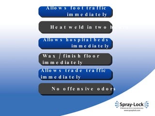 Allows foot traffic immediately Allows hospital beds immediately Allows trade traffic immediately Heat weld in two hours Wax / finish floor immediately No offensive odors 