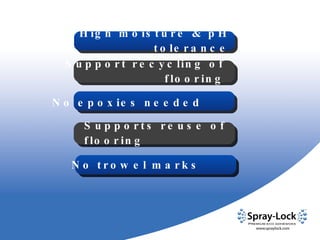 No epoxies needed No trowel marks High moisture & pH tolerance Supports reuse of flooring Support recycling of flooring 