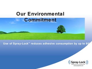 Use of Spray-Lock ™  reduces adhesive consumption by up to 80%. Our Environmental Commitment 