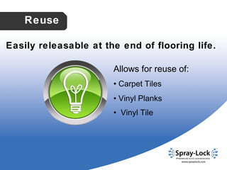 Easily releasable at the end of flooring life. Allows for reuse of: •   Carpet Tiles •   Vinyl Planks •   Vinyl Tile Reuse 