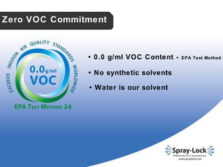 •   No synthetic solvents •   Water is our solvent •   0.0 g/ml VOC Content -  EPA Test Method 24 Zero VOC Commitment 