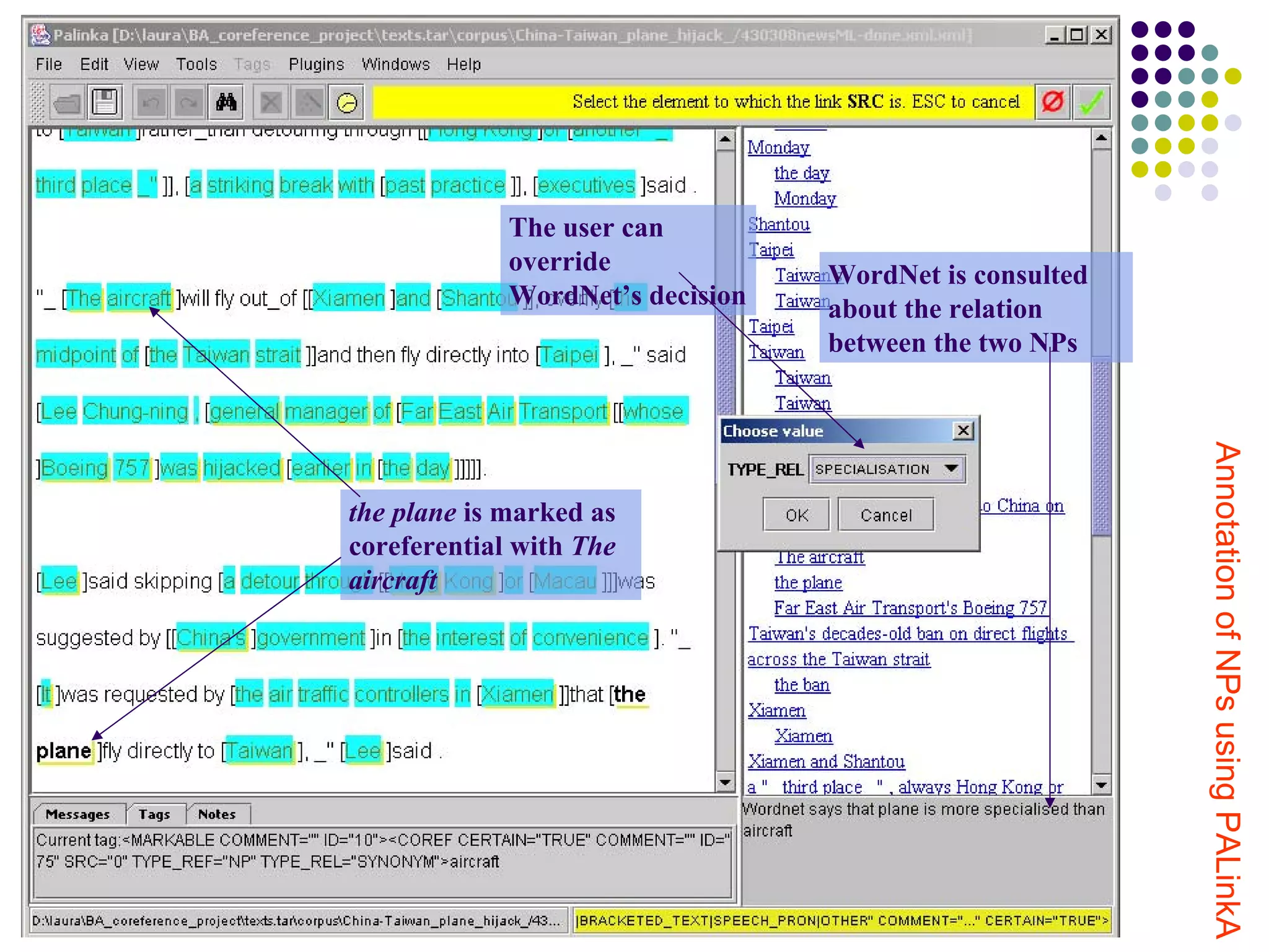 The user can
             override             WordNet is consulted
             WordNet’s decision   about the relation
                                  between the two NPs




                                                         Annotation of NPs using PALinkA
the plane is marked as
coreferential with The
aircraft
 