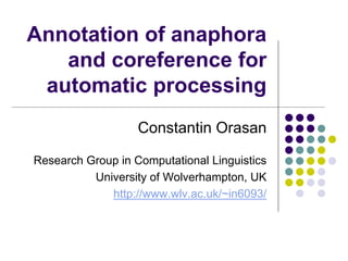 Annotation of anaphora
   and coreference for
 automatic processing
                   Constantin Orasan

Research Group in Computational Linguistics
          University of Wolverhampton, UK
             http://www.wlv.ac.uk/~in6093/
 