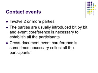 Contact events
   Involve 2 or more parties
   The parties are usually introduced bit by bit
    and event coreference i...
