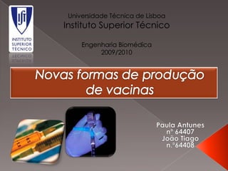 Universidade Técnica de Lisboa Instituto Superior Técnico Engenharia Biomédica 2009/2010 Novas formas de produção de vacinas Paula Antunes nº 64407 João Tiago  n.º64408 