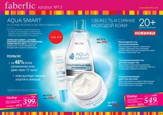 20+ДЛЯ ВСЕХ ТИПОВ КОЖИ
НОВИНКИ
НА ОСНОВЕ КРЕАТИНА И ЭКСТРАКТА ЛАМИНАРИИ
В 20 лет кожа еще не имеет признаков
усталости и не страдает от выраженных
морщин, но уже нуждается в ежедневном
уходе для сохранения ее молодости.
СЕРИЯ AQUA SMART на ОСНОВЕ
КРЕАТИНА, ЭКСТРАКТОВ ЛАМИНАРИИ,
СЕМЯН ЛЬНА И ОВСА, специально
разработана с учетом потребностей
молодой кожи в защите и увлажнении.
арт. 0717
400р. 299р.*
арт. 0718
350р. 249р.*
арт. 0716
350р. 249р.*
549Р.
*Набор
крем увлажняющий+
гель для век+
мицеллярный гель
всего за 1100Р.
скидка -50% 5,43 балла399Р.
*Набор
крем увлажняющий+
мицеллярный гель
всего за 750Р.
скидка -45% 3,95 балла
РЕЗУЛЬТАТ:
•	 на 46%более
увлажненная кожа
даже через 12 часов1
•	 кожа выглядит свежей,
упругой и сияющей
стр. 4-5
¹ По результатам клинико-лабораторных исследований
ООО «Центр Эстетической Медицины и Экспертизы».
Ультраувлажняющий
крем-гель для лица
Дарит коже свежесть и сияние. Обеспечивает
пролонгированное увлажнение до 12 часов.
Используйте утром и вечером.
Мицеллярный гель
для снятия макияжа
Бережно удаляет макияж и загрязнения,
очищает и увлажняет кожу. Благодаря
особой гелевой текстуре подходит для снятия
макияжа с кожи вокруг глаз.
Ультраувлажняющий гель
для кожи вокруг глаз
Обеспечивает интенсивное увлажнение
нежной кожи вокруг глаз. Повышает упругость
и стимулирует выработку коллагена.
СВЕЖЕСТЬ И СИЯНИЕ
МОЛОДОЙ КОЖИ
каталог №13
10
 