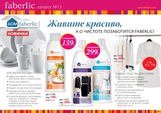 Живите красиво,
А О ЧИСТОТЕ ПОЗАБОТИТСЯ FABERLIC!
НОВИНКИ
Высокоэффективная формула
с биоэнзимами обеспечивает
удаление различных загрязнений
Сохраняют цвета и заботятся
о волокнах ткани
Полностью выполаскиваются,
не оставляя разводы
Препятствуют появлению
ворсистости и «катышков»
Подходят для ручной и машинной
стирки при t от 20° до 60° С в воде
любой жесткости
ЖИДКИЕ СРЕДСТВА ДЛЯ СТИРКИ
Эффективно удаляет любые
загрязнения даже в холодной воде
Полностью смывается
Не раздражает и не сушит кожу рук
Придает посуде блеск без разводов
Подходит для мытья овощей
и фруктов, а также детской посуды
Усиленная формула с биоэнзимами
помогает справиться с самыми
стойкими и сложными за­гряз­
нениями и делает мытье посуды
гораздо проще и быстрее
ДЛЯ МЫТЬЯ ПОСУДЫ
Суперцена
139Р.
стр.
171, 179
арт. 11194
250р. 139р.
0,69 балла
арт. 11222
500р. 299р.
1,47 балла
Суперцена
299Р.
арт. 11221
500р. 299р.
1,47 балла
каталог №13
20
 