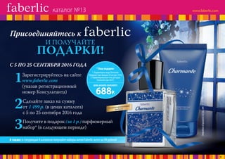 С 5 ПО 25 СЕНТЯБРЯ 2016 ГОДА
1Зарегистрируйтесь на сайте
www.faberlic.com
(указав регистрационный
номер Консультанта)
2Сделайте заказ на сумму
от 1 499 р. (в ценах каталога)
c 5 по 25 сентября 2016 года
3Получите в подарок (за 1 р.) парфюмерный
набор* (в следующем периоде)
ФРУКТОВО-ЦВЕТОЧНЫЙ
АРОМАТ
Подробнееобароматенастр.209
Лимитированный
выпуск
*Вашподарок:
1.ПарфюмернаяводаCharmante
/Шармант/дляженщин30мл(арт. 3192)
2.Парфюмированныйгельдлядуша
Charmante(арт.8327)
ЦЕНА НАБОРА В КАТАЛОГЕ
688Р.
Атакже:вследующих8каталогахполучайтенаборыхитовFaberlicвсегоза 99 рублей!
каталог №13
5
 