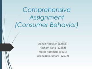 Comprehensive
    Assignment
(Consumer Behavior)

       Adnan Abdullah (12856)
         Hasham Tariq (12882)
        Khizar Hammadi (8421)
      Salahuddin Jumani (12672)
 