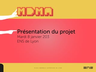 Présentation du projet
Mardi 8 janvier 203
ENS de Lyon
 