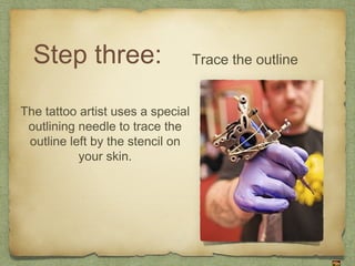 Step three:                      Trace the outline


The tattoo artist uses a special
 outlining needle to trace the
 outline left by the stencil on
           your skin.
 