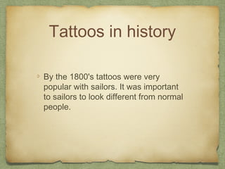 Tattoos in history

By the 1800's tattoos were very
popular with sailors. It was important
to sailors to look different from normal
people.
 