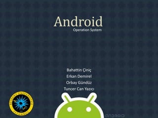 Android
      Operation System




  Bahattin Çiniç
  Erkan Demirel
  Orbay Gündüz
 Tuncer Can Yazıcı
 